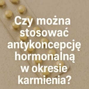 Czy można stosować antykoncepcję hormonalną w okresie karmienia?